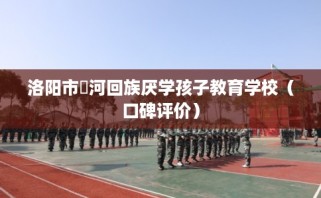 洛阳市瀍河回族厌学孩子教育学校（口碑评价）