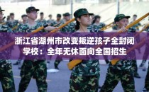浙江省湖州市改变叛逆孩子全封闭学校：全年无休面向全国招生