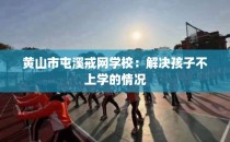 黄山市屯溪戒网学校：解决孩子不上学的情况