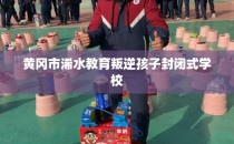 黄冈市浠水教育叛逆孩子封闭式学校