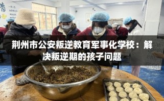 荆州市公安叛逆教育军事化学校：解决叛逆期的孩子问题