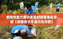黄冈市武穴青少年全封闭军事化学校（改善孩子不良行为习惯）