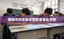 衡阳市祁东叛逆管教军事化学校