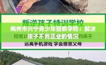 梅州市兴宁青少年管教学校：解决孩子不务正业的情况