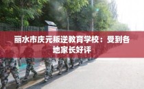 丽水市庆元叛逆教育学校:受到各地家长好评