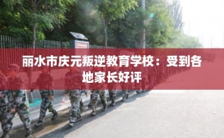 丽水市庆元叛逆教育学校：受到各地家长好评