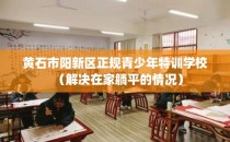 黄石市阳新区正规青少年特训学校（解决在家躺平的情况）
