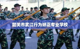 韶关市武江行为矫正专业学校