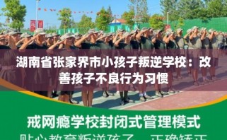 湖南省张家界市小孩子叛逆学校：改善孩子不良行为习惯