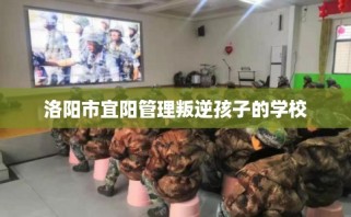洛阳市宜阳管理叛逆孩子的学校