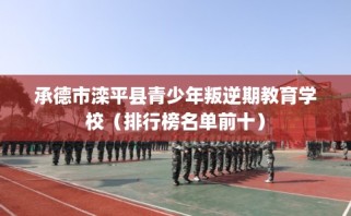 承德市滦平县青少年叛逆期教育学校（排行榜名单前十）