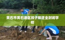 黄石市黄石港区孩子叛逆全封闭学校