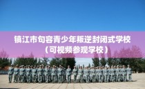 镇江市句容青少年叛逆封闭式学校（可视频参观学校）