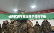 长寿区厌学叛逆孩子管教学校