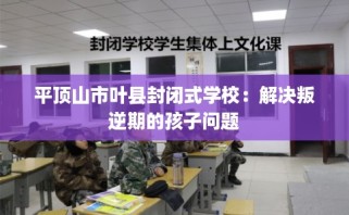 平顶山市叶县封闭式学校：解决叛逆期的孩子问题