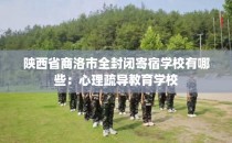 陕西省商洛市全封闭寄宿学校有哪些：心理疏导教育学校