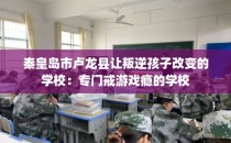 秦皇岛市卢龙县让叛逆孩子改变的学校：专门戒游戏瘾的学校
