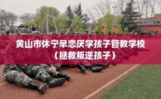 黄山市休宁早恋厌学孩子管教学校（拯救叛逆孩子）