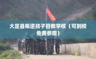 大足县叛逆孩子管教学校（可到校免费参观）