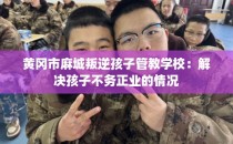 黄冈市麻城叛逆孩子管教学校：解决孩子不务正业的情况