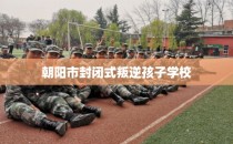 朝阳市封闭式叛逆孩子学校
