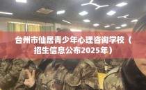 台州市仙居青少年心理咨询学校（招生信息公布2025年）