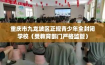 重庆市九龙坡区正规青少年全封闭学校（受教育部门严格监管）