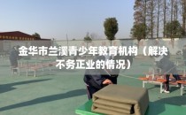 金华市兰溪青少年教育机构（解决不务正业的情况）