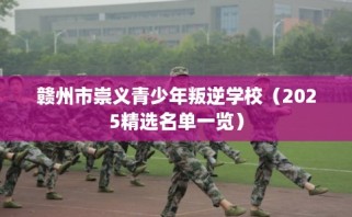 赣州市崇义青少年叛逆学校（2025精选名单一览）