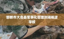 邯郸市大名县军事化管理封闭叛逆学校
