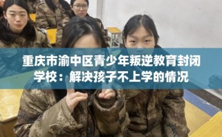 重庆市渝中区青少年叛逆教育封闭学校：解决孩子不上学的情况