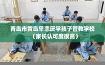 青岛市黄岛早恋厌学孩子管教学校（家长认可度很高）