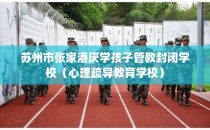 苏州市张家港厌学孩子管教封闭学校（心理疏导教育学校）
