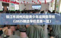 镇江市润州问题青少年戒网瘾学校（2025精选学校名单一览）