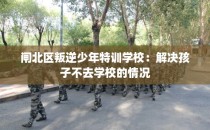 闸北区叛逆少年特训学校：解决孩子不去学校的情况