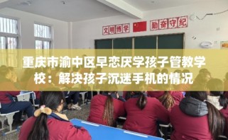 重庆市渝中区早恋厌学孩子管教学校：解决孩子沉迷手机的情况
