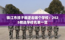 镇江市孩子叛逆去哪个学校：2025精选学校名单一览