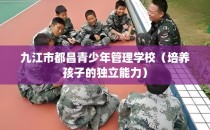 九江市都昌青少年管理学校（培养孩子的独立能力）