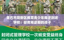 黄石市阳新区教育青少年叛逆封闭学校：拯救叛逆期的孩子