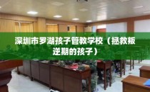 深圳市罗湖孩子管教学校（拯救叛逆期的孩子）