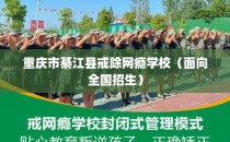 重庆市綦江县戒除网瘾学校(面向全国招生)