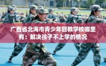 广西省北海市青少年管教学校哪里有：解决孩子不上学的情况