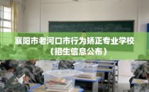 襄阳市老河口市行为矫正专业学校(招生信息公布)