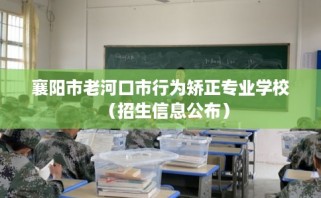 襄阳市老河口市行为矫正专业学校（招生信息公布）