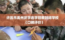 许昌市禹州厌学逃学管教封闭学校（口碑评价）