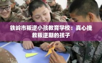 铁岭市叛逆小孩教育学校：真心挽救叛逆期的孩子