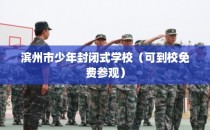 滨州市少年封闭式学校（可到校免费参观）