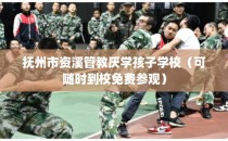 抚州市资溪管教厌学孩子学校（可随时到校免费参观）