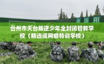 台州市天台叛逆少年全封闭管教学校（精选戒网瘾特训学校）