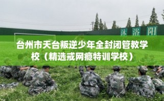 台州市天台叛逆少年全封闭管教学校（精选戒网瘾特训学校）